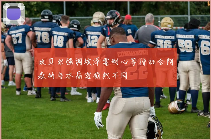坎贝尔强调埃泽需耐心等待机会阿森纳与水晶宫截然不同
