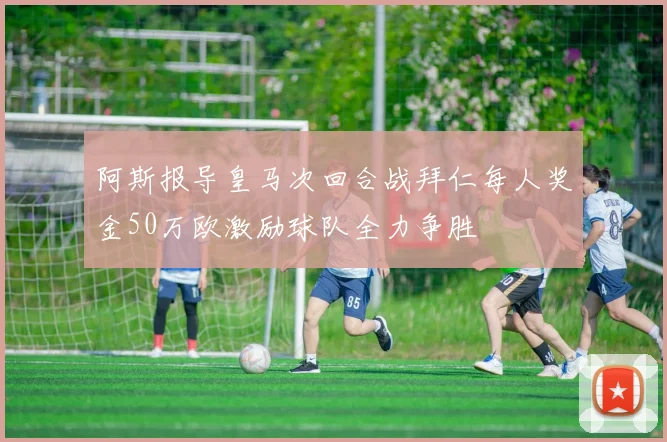 阿斯报导皇马次回合战拜仁每人奖金50万欧激励球队全力争胜