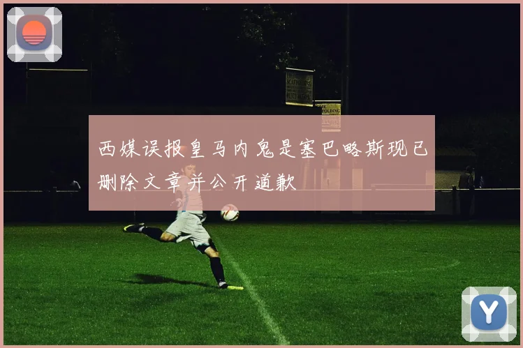 西媒误报皇马内鬼是塞巴略斯现已删除文章并公开道歉
