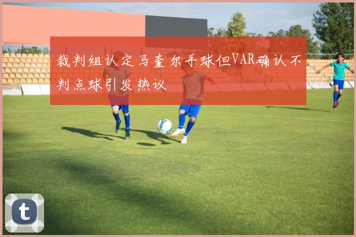裁判组认定马奎尔手球但VAR确认不判点球引发热议