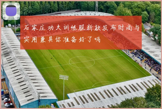 石家庄功夫训练服新款发布时尚与实用兼具你准备好了吗