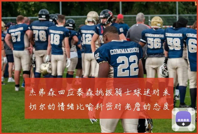 杰弗森回应泰森挑拨骑士球迷对米切尔的情绪比喻科密对老詹的态度