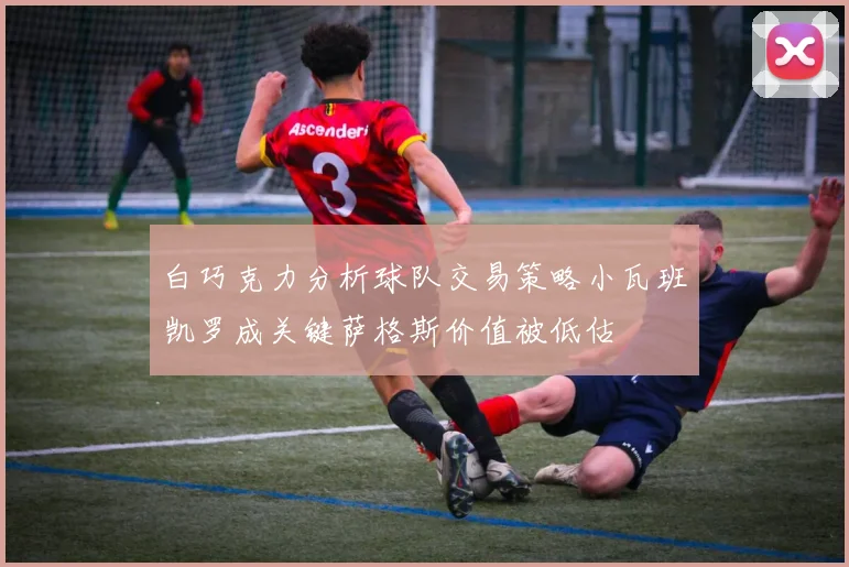 白巧克力分析球队交易策略小瓦班凯罗成关键萨格斯价值被低估