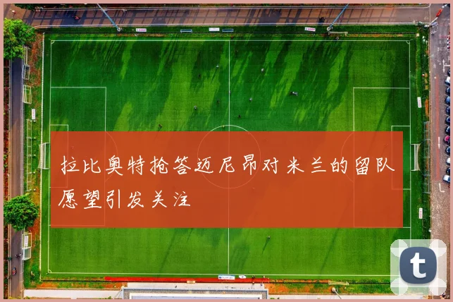 拉比奥特抢答迈尼昂对米兰的留队愿望引发关注