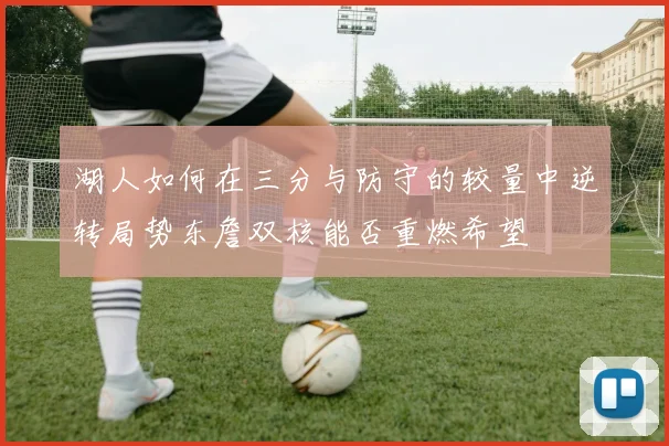 湖人如何在三分与防守的较量中逆转局势东詹双核能否重燃希望