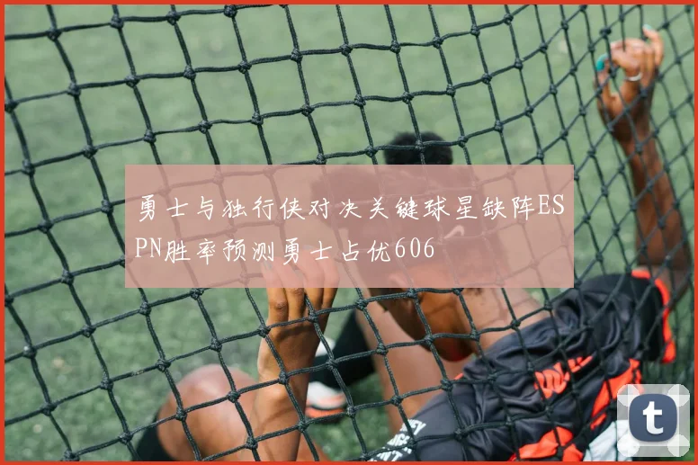 勇士与独行侠对决关键球星缺阵ESPN胜率预测勇士占优606