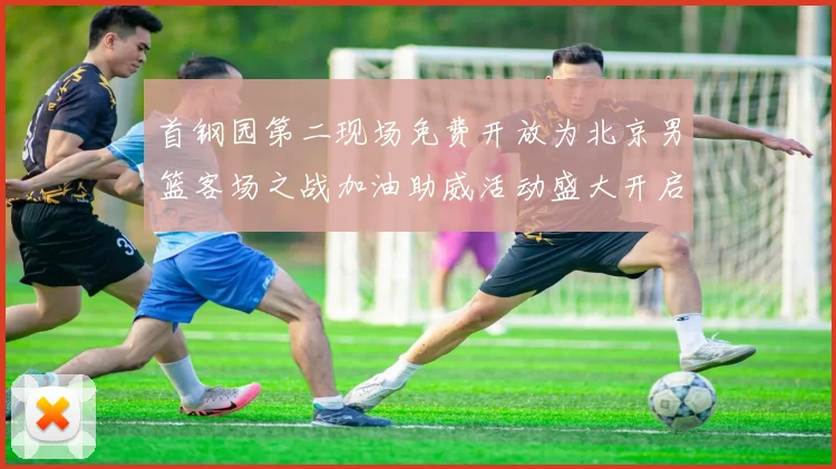 首钢园第二现场免费开放为北京男篮客场之战加油助威活动盛大开启