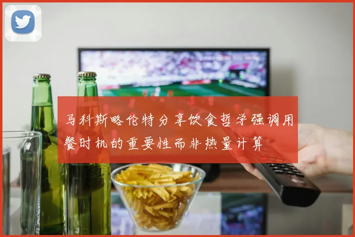 马科斯略伦特分享饮食哲学强调用餐时机的重要性而非热量计算