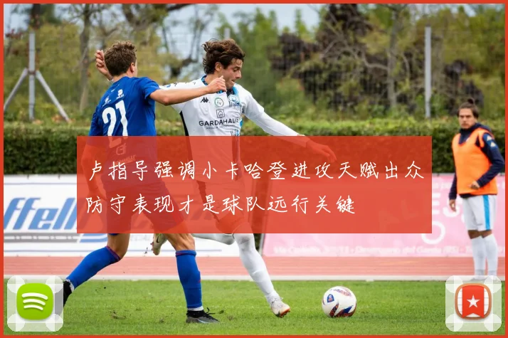 卢指导强调小卡哈登进攻天赋出众防守表现才是球队远行关键