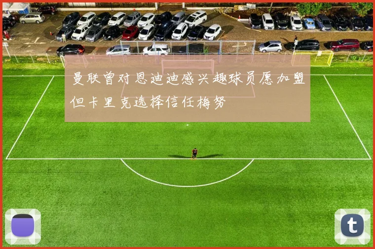 曼联曾对恩迪迪感兴趣球员愿加盟但卡里克选择信任梅努