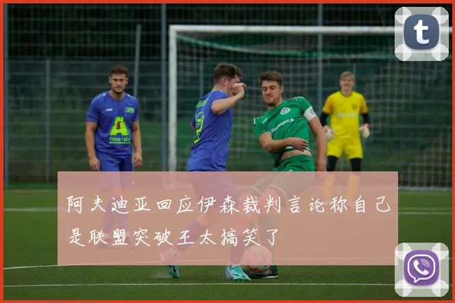 阿夫迪亚回应伊森裁判言论称自己是联盟突破王太搞笑了