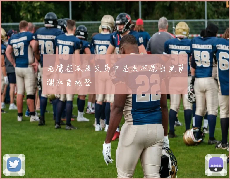 老鹰在浓眉交易中坚决不愿出里萨谢和首轮签
