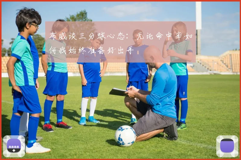 布威谈三分球心态：无论命中率如何我始终准备好出手