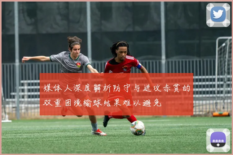 媒体人深度解析防守与进攻赤贫的双重困境输球结果难以避免