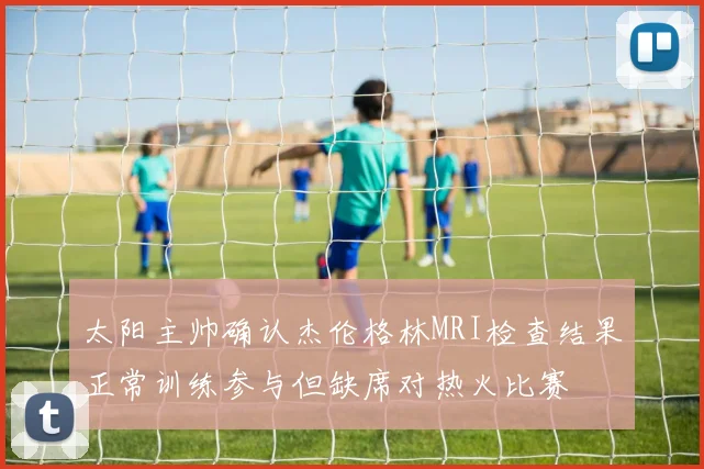 太阳主帅确认杰伦格林MRI检查结果正常训练参与但缺席对热火比赛