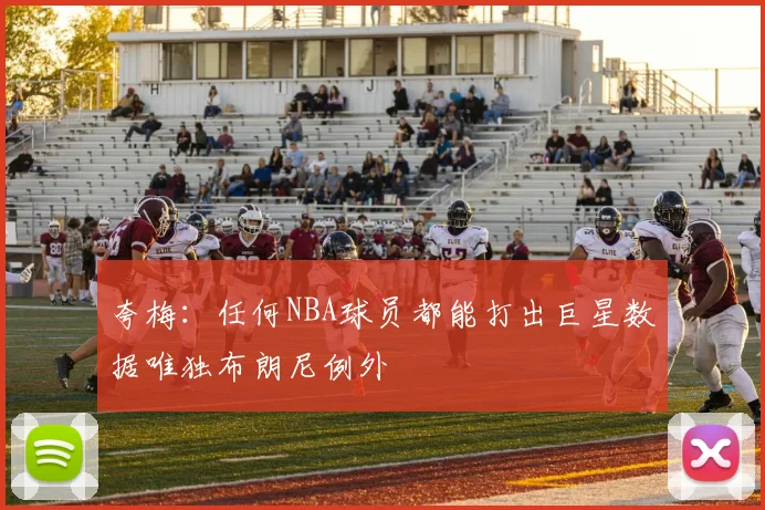 夸梅：任何NBA球员都能打出巨星数据唯独布朗尼例外