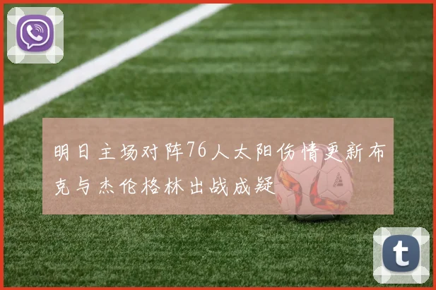 明日主场对阵76人太阳伤情更新布克与杰伦格林出战成疑