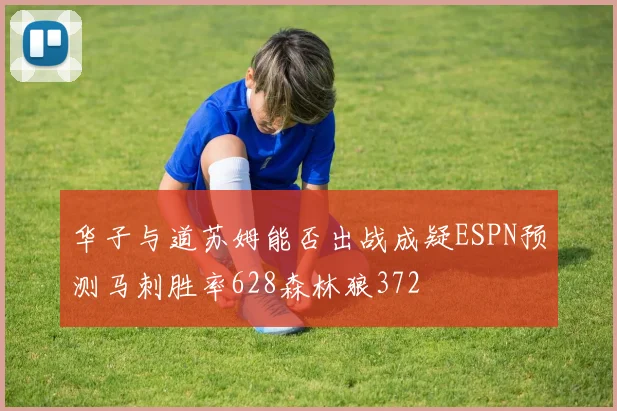 华子与道苏姆能否出战成疑ESPN预测马刺胜率628森林狼372
