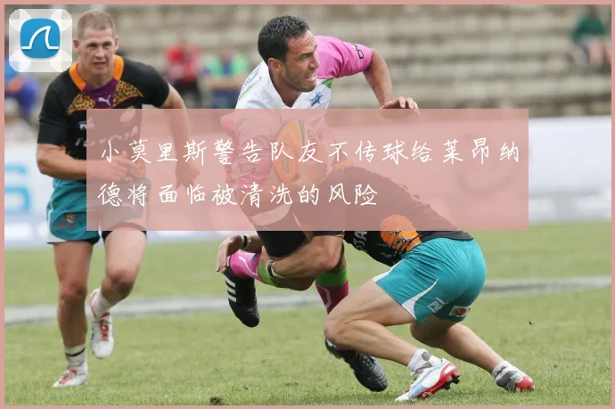 小莫里斯警告队友不传球给莱昂纳德将面临被清洗的风险