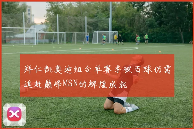 拜仁凯奥迪组合单赛季破百球仍需追赶巅峰MSN的辉煌成就
