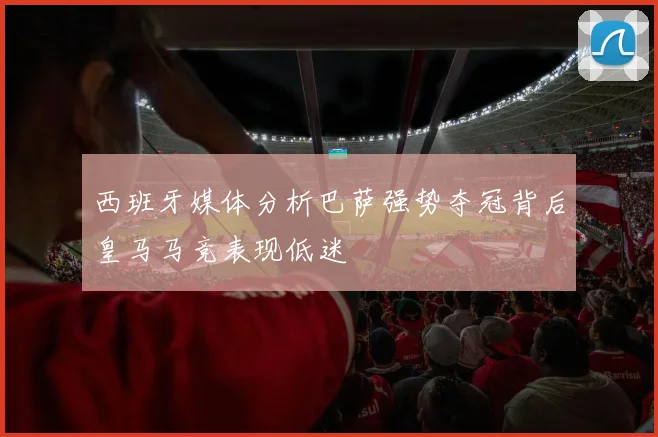 西班牙媒体分析巴萨强势夺冠背后皇马马竞表现低迷