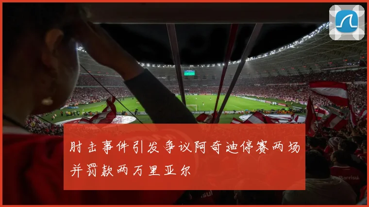 肘击事件引发争议阿奇迪停赛两场并罚款两万里亚尔